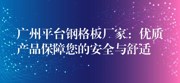 广州平台钢格板厂家:优质产品保障您的安全与舒适 广州平台钢格板厂家:优质产品保障您的安全与舒适