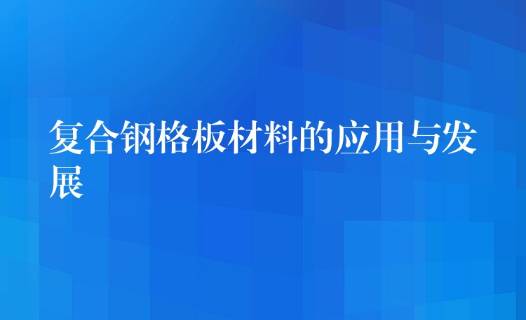 复合钢格板材料的应用与发展 复合钢格板材料的应用与发展