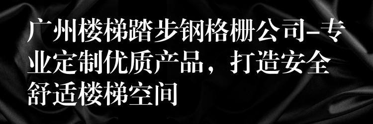 广州楼梯踏步钢格栅公司-专业定制优质产品,打造安全舒适楼梯空间 广州楼梯踏步钢格栅公司-专业定制优质产品,打造安全舒适楼梯空间