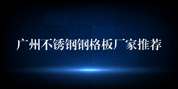 广州不锈钢钢格板厂家推荐 广州不锈钢钢格板厂家推荐