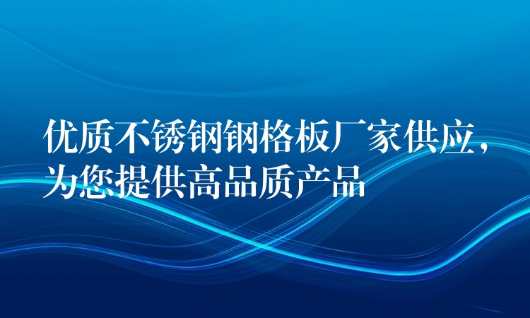 优质不锈钢钢格板厂家供应,为您提供高品质产品 优质不锈钢钢格板厂家供应,为您提供高品质产品