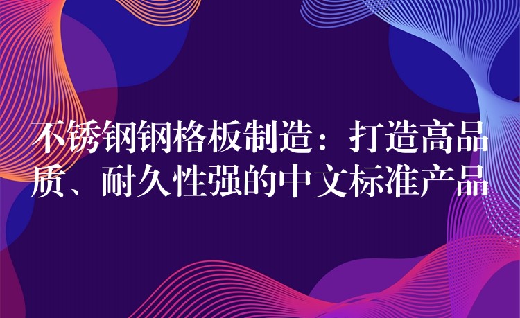 不锈钢钢格板制造:打造高品质、耐久性强的中文标准产品 不锈钢钢格板制造:打造高品质、耐久性强的中文标准产品
