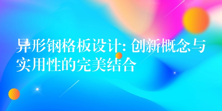 异形钢格板设计: 创新概念与实用性的完美结合 异形钢格板设计: 创新概念与实用性的完美结合