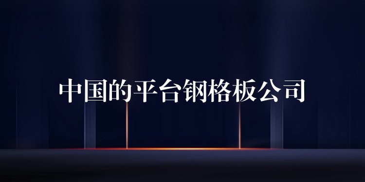 中国的平台钢格板公司 中国的平台钢格板公司