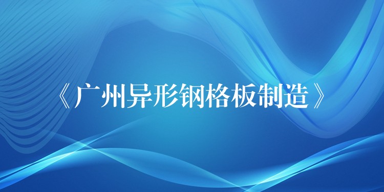 《广州异形钢格板制造》 《广州异形钢格板制造》