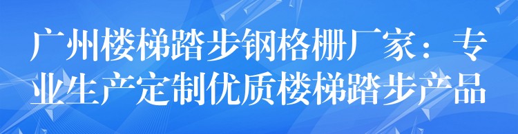 广州楼梯踏步钢格栅厂家:专业生产定制优质楼梯踏步产品 广州楼梯踏步钢格栅厂家:专业生产定制优质楼梯踏步产品