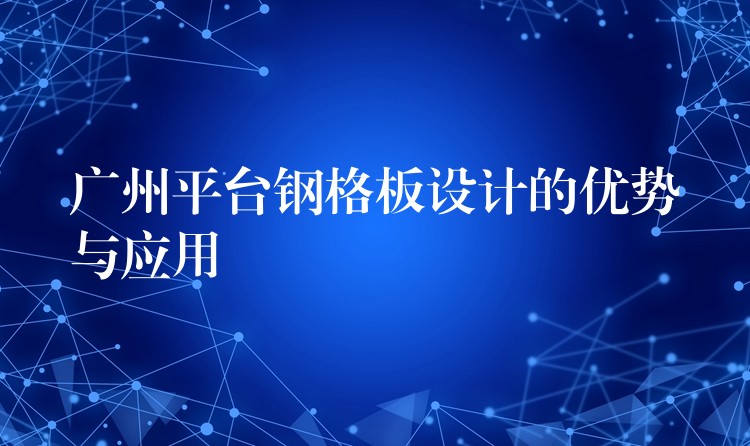 广州平台钢格板设计的优势与应用 广州平台钢格板设计的优势与应用