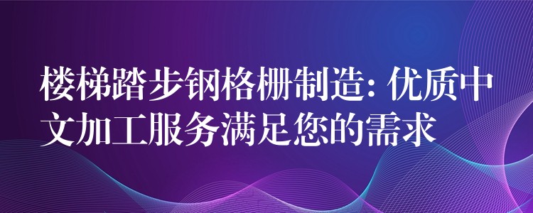 楼梯踏步钢格栅制造: 优质中文加工服务满足您的需求 楼梯踏步钢格栅制造: 优质中文加工服务满足您的需求
