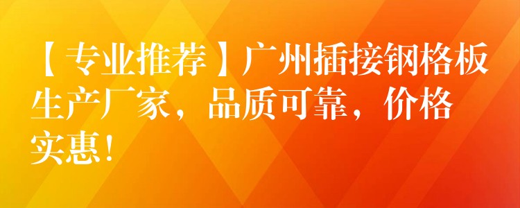 【专业推荐】广州插接钢格板生产厂家,品质可靠,价格实惠! 【专业推荐】广州插接钢格板生产厂家,品质可靠,价格实惠!