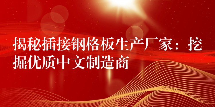 揭秘插接钢格板生产厂家:挖掘优质中文制造商 揭秘插接钢格板生产厂家:挖掘优质中文制造商