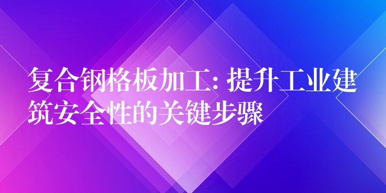 复合钢格板加工: 提升工业建筑安全性的关键步骤 复合钢格板加工: 提升工业建筑安全性的关键步骤