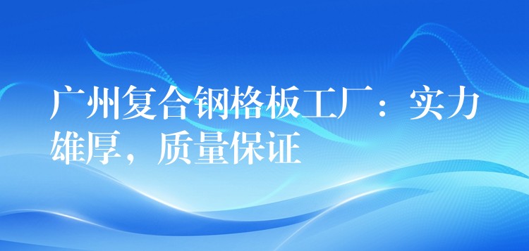 广州复合钢格板工厂:实力雄厚,质量保证 广州复合钢格板工厂:实力雄厚,质量保证