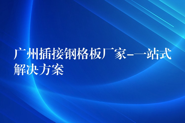 广州插接钢格板厂家-一站式解决方案 广州插接钢格板厂家-一站式解决方案