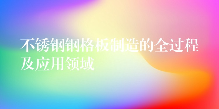 不锈钢钢格板制造的全过程及应用领域 不锈钢钢格板制造的全过程及应用领域