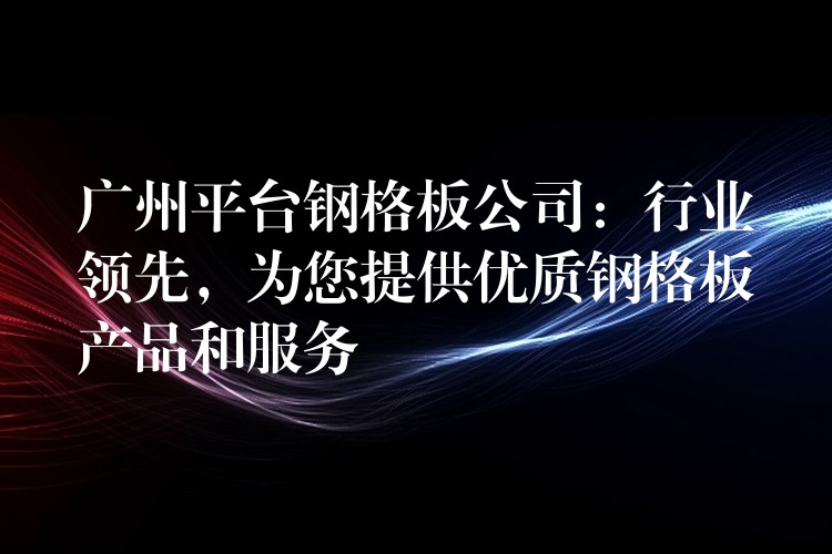 广州平台钢格板公司:行业领先,为您提供优质钢格板产品和服务 广州平台钢格板公司:行业领先,为您提供优质钢格板产品和服务