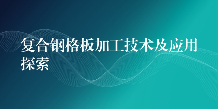 复合钢格板加工技术及应用探索 复合钢格板加工技术及应用探索
