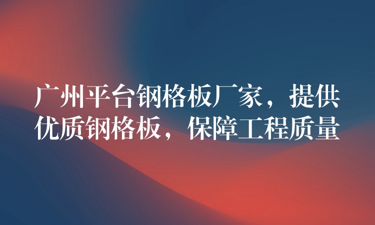 广州平台钢格板厂家,提供优质钢格板,保障工程质量 广州平台钢格板厂家,提供优质钢格板,保障工程质量