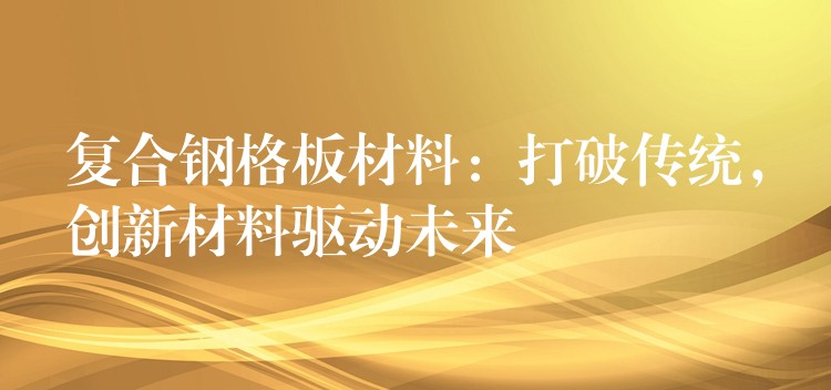 复合钢格板材料:打破传统,创新材料驱动未来 复合钢格板材料:打破传统,创新材料驱动未来