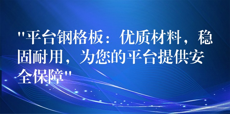 “平台钢格板:优质材料,稳固耐用,为您的平台提供安全保障” “平台钢格板:优质材料,稳固耐用,为您的平台提供安全保障”