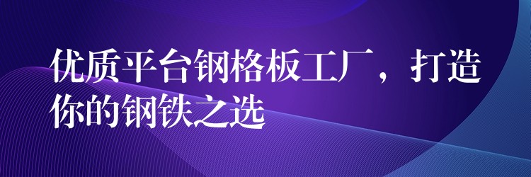 优质平台钢格板工厂,打造你的钢铁之选 优质平台钢格板工厂,打造你的钢铁之选