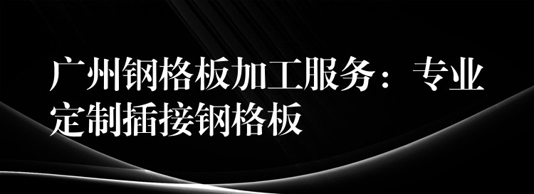 广州钢格板加工服务:专业定制插接钢格板 广州钢格板加工服务:专业定制插接钢格板