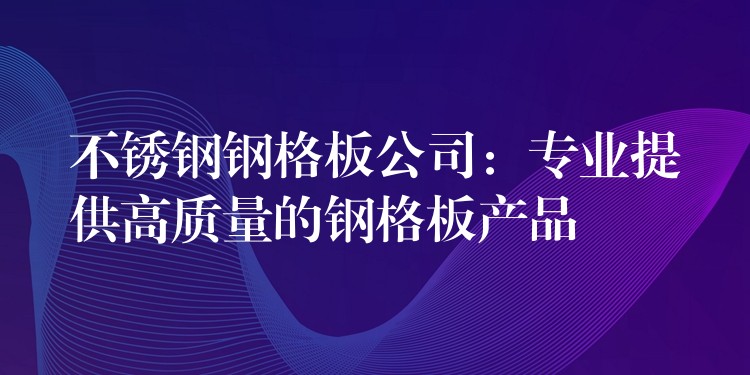 不锈钢钢格板公司:专业提供高质量的钢格板产品 不锈钢钢格板公司:专业提供高质量的钢格板产品