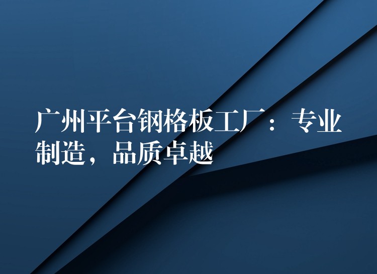 广州平台钢格板工厂:专业制造,品质卓越 广州平台钢格板工厂:专业制造,品质卓越