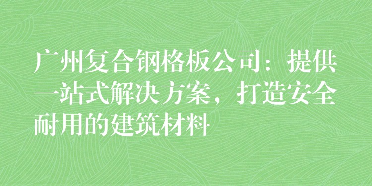 广州复合钢格板公司:提供一站式解决方案,打造安全耐用的建筑材料 广州复合钢格板公司:提供一站式解决方案,打造安全耐用的建筑材料