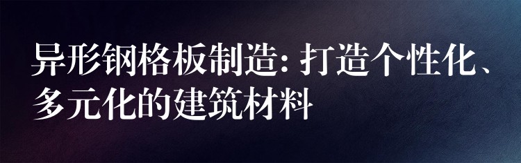 异形钢格板制造: 打造个性化、多元化的建筑材料