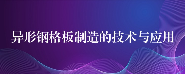 异形钢格板制造的技术与应用 异形钢格板制造的技术与应用