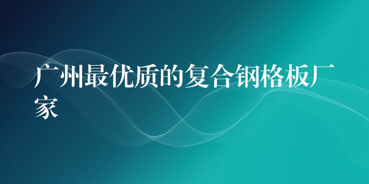 广州最优质的复合钢格板厂家 广州最优质的复合钢格板厂家