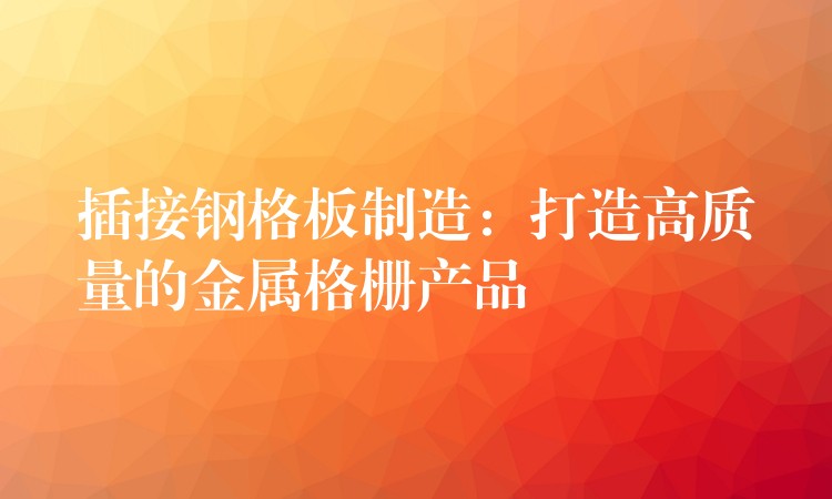 插接钢格板制造:打造高质量的金属格栅产品 插接钢格板制造:打造高质量的金属格栅产品