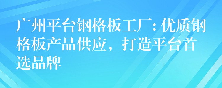 广州平台钢格板工厂: 优质钢格板产品供应,打造平台首选品牌 广州平台钢格板工厂: 优质钢格板产品供应,打造平台首选品牌