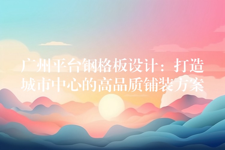 广州平台钢格板设计:打造城市中心的高品质铺装方案 广州平台钢格板设计:打造城市中心的高品质铺装方案