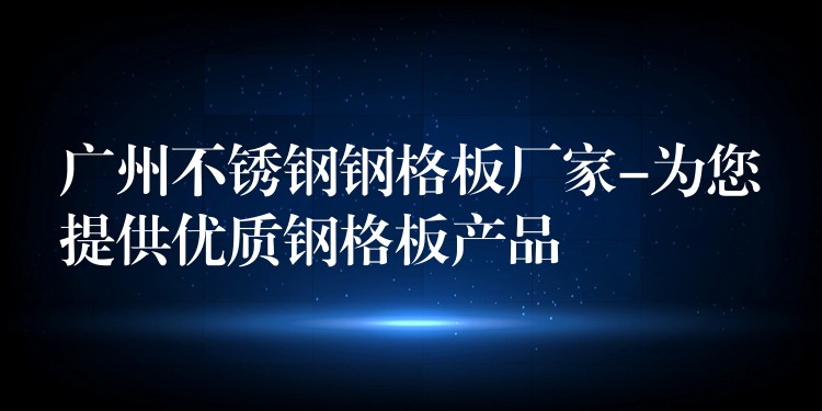 广州不锈钢钢格板厂家-为您提供优质钢格板产品 广州不锈钢钢格板厂家-为您提供优质钢格板产品