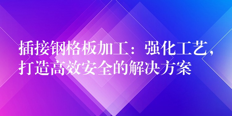 插接钢格板加工:强化工艺,打造高效安全的解决方案 插接钢格板加工:强化工艺,打造高效安全的解决方案