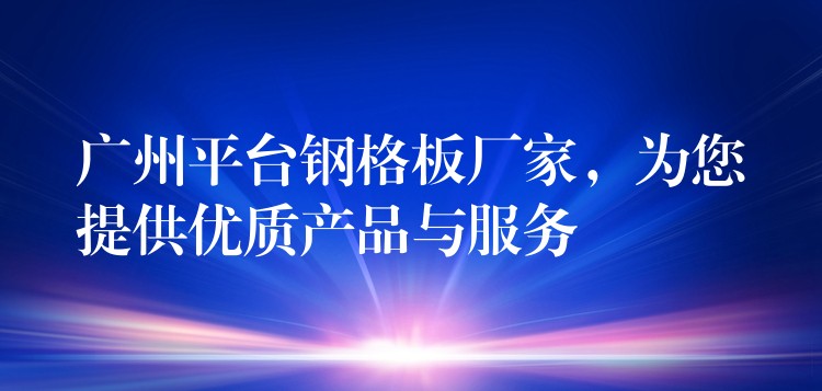 广州平台钢格板厂家,为您提供优质产品与服务 广州平台钢格板厂家,为您提供优质产品与服务