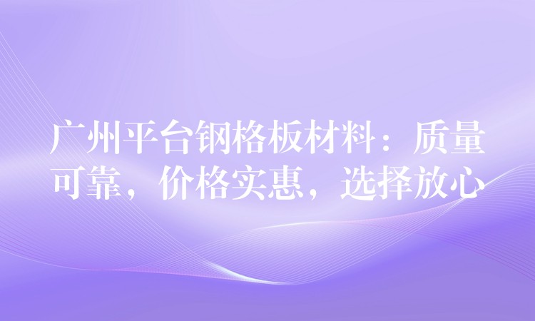 广州平台钢格板材料:质量可靠,价格实惠,选择放心 广州平台钢格板材料:质量可靠,价格实惠,选择放心