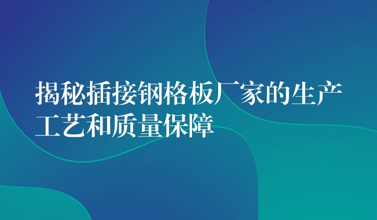 揭秘插接钢格板厂家的生产工艺和质量保障 揭秘插接钢格板厂家的生产工艺和质量保障