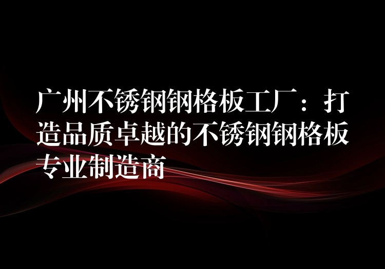 广州不锈钢钢格板工厂:打造品质卓越的不锈钢钢格板专业制造商 广州不锈钢钢格板工厂:打造品质卓越的不锈钢钢格板专业制造商