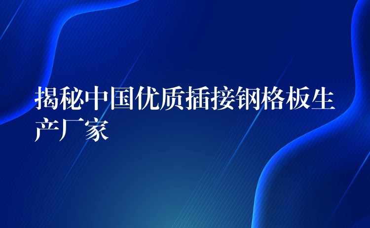 揭秘中国优质插接钢格板生产厂家 揭秘中国优质插接钢格板生产厂家