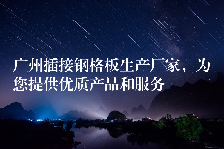 广州插接钢格板生产厂家,为您提供优质产品和服务 广州插接钢格板生产厂家,为您提供优质产品和服务
