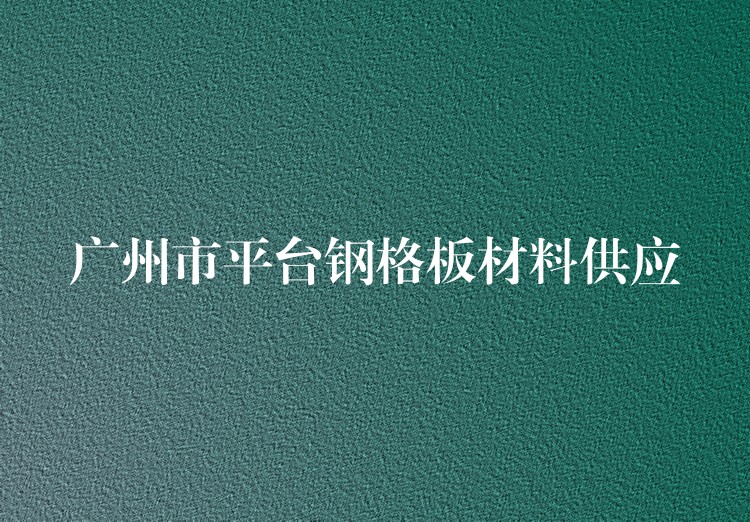 广州市平台钢格板材料供应 广州市平台钢格板材料供应