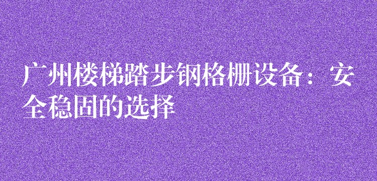 广州楼梯踏步钢格栅设备:安全稳固的选择 广州楼梯踏步钢格栅设备:安全稳固的选择
