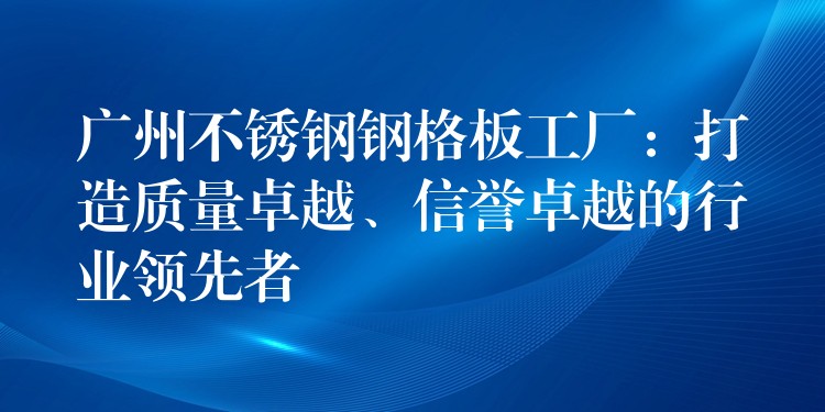 广州不锈钢钢格板工厂:打造质量卓越、信誉卓越的行业领先者 广州不锈钢钢格板工厂:打造质量卓越、信誉卓越的行业领先者