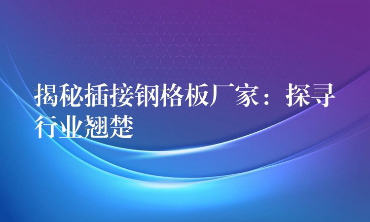 揭秘插接钢格板厂家:探寻行业翘楚 揭秘插接钢格板厂家:探寻行业翘楚
