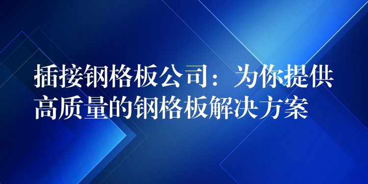 插接钢格板公司:为你提供高质量的钢格板解决方案 插接钢格板公司:为你提供高质量的钢格板解决方案