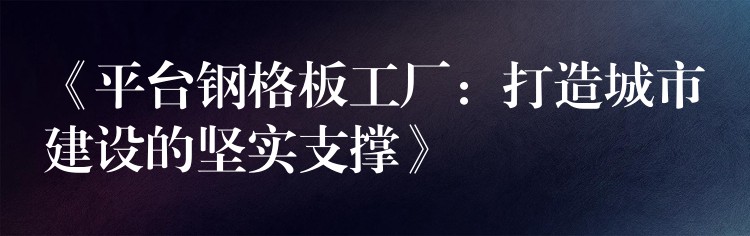 《平台钢格板工厂:打造城市建设的坚实支撑》 《平台钢格板工厂:打造城市建设的坚实支撑》