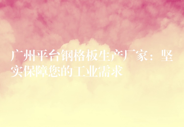 广州平台钢格板生产厂家:坚实保障您的工业需求 广州平台钢格板生产厂家:坚实保障您的工业需求
