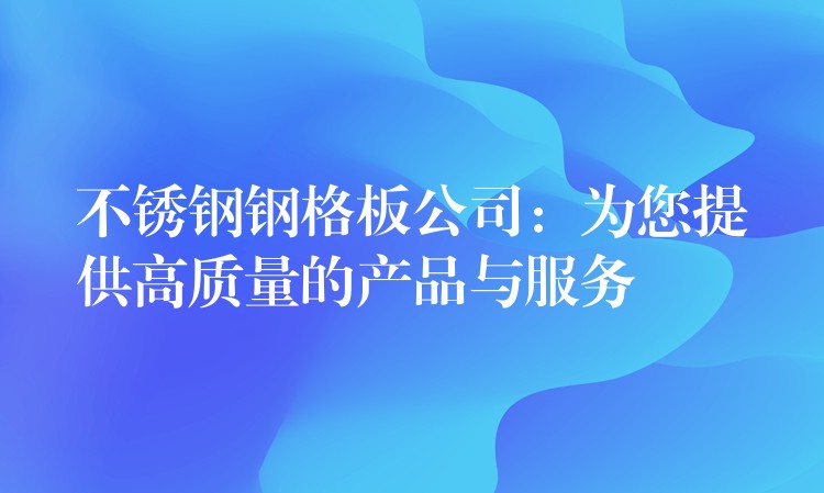 不锈钢钢格板公司:为您提供高质量的产品与服务 不锈钢钢格板公司:为您提供高质量的产品与服务